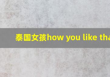 泰国女孩how you like that